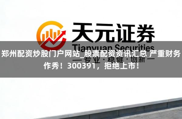 郑州配资炒股门户网站_股票配资资讯汇总 严重财务作秀！300391，拒绝上市！