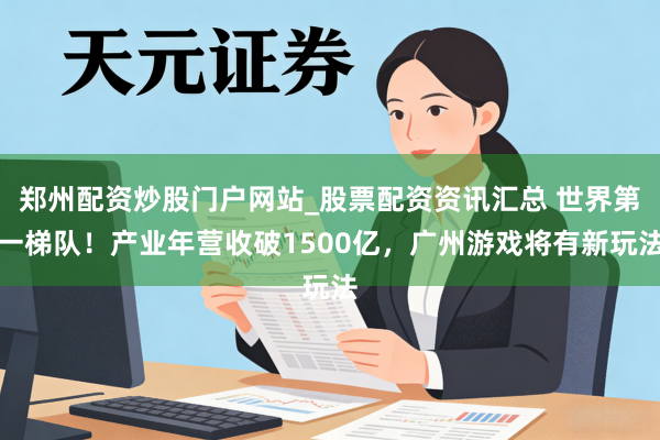 郑州配资炒股门户网站_股票配资资讯汇总 世界第一梯队!产业年营收破1500亿,广州游戏将有新玩法