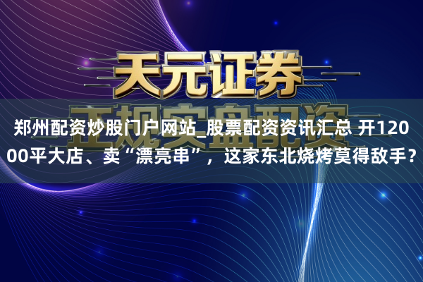 郑州配资炒股门户网站_股票配资资讯汇总 开12000平大店、卖“漂亮串”,这家东北烧烤莫得敌手?