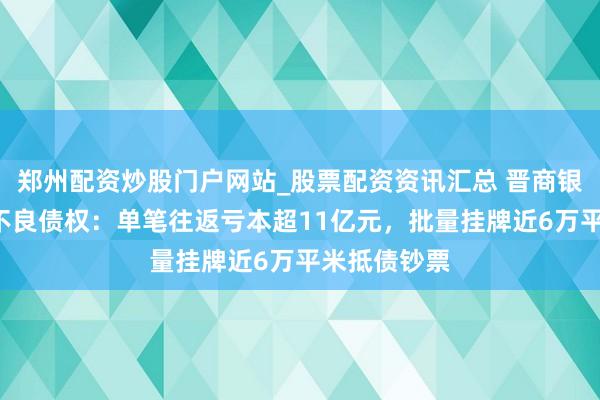 郑州配资炒股门户网站_股票配资资讯汇总 晋商银行2折甩卖不良债权:单笔往返亏本超11亿元,批量挂牌近6万平米抵债钞票