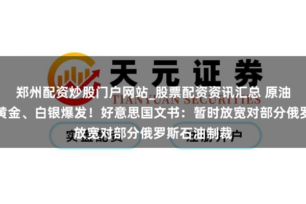 郑州配资炒股门户网站_股票配资资讯汇总 原油直线跳水，黄金、白银爆发！好意思国文书：暂时放宽对部分俄罗斯石油制裁
