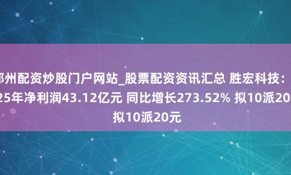 郑州配资炒股门户网站_股票配资资讯汇总 胜宏科技：2025年净利润43.12亿元 同比增长273.52% 拟10派20元