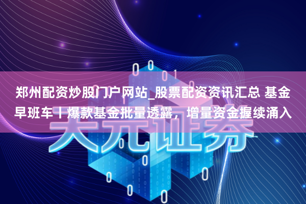 郑州配资炒股门户网站_股票配资资讯汇总 基金早班车丨爆款基金批量透露,增量资金握续涌入