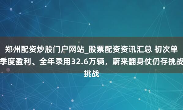 郑州配资炒股门户网站_股票配资资讯汇总 初次单季度盈利、全年录用32.6万辆，蔚来翻身仗仍存挑战
