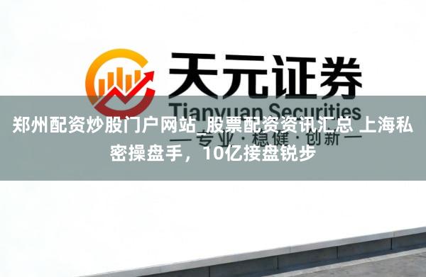 郑州配资炒股门户网站_股票配资资讯汇总 上海私密操盘手，10亿接盘锐步
