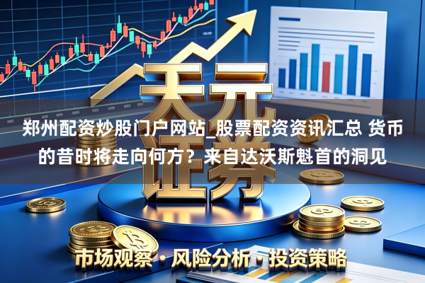 郑州配资炒股门户网站_股票配资资讯汇总 货币的昔时将走向何方?来自达沃斯魁首的洞见