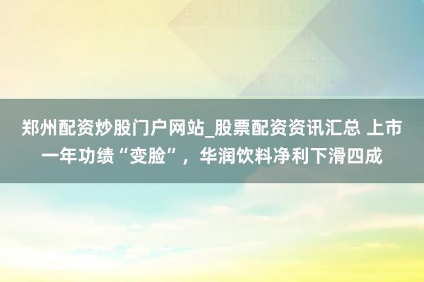 郑州配资炒股门户网站_股票配资资讯汇总 上市一年功绩“变脸”,华润饮料净利下滑四成