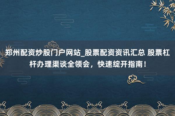 郑州配资炒股门户网站_股票配资资讯汇总 股票杠杆办理渠谈全领会,快速绽开指南!