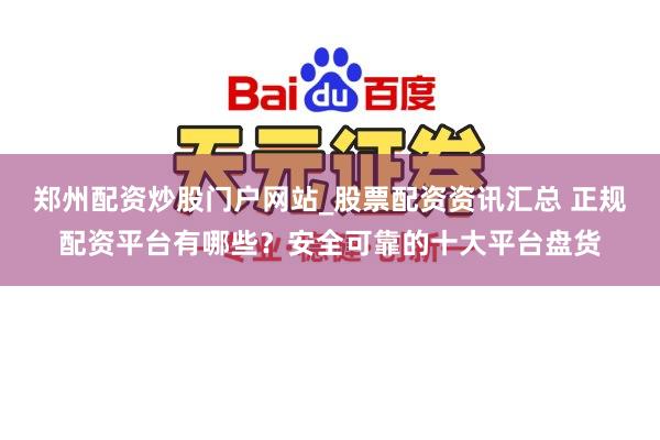 郑州配资炒股门户网站_股票配资资讯汇总 正规配资平台有哪些？安全可靠的十大平台盘货
