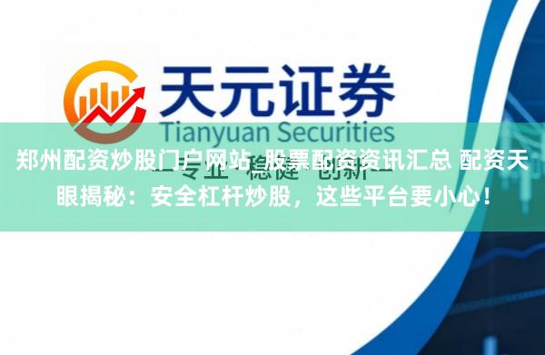 郑州配资炒股门户网站_股票配资资讯汇总 配资天眼揭秘：安全杠杆炒股，这些平台要小心！
