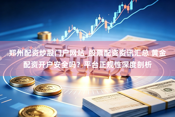 郑州配资炒股门户网站_股票配资资讯汇总 黄金配资开户安全吗？平台正规性深度剖析
