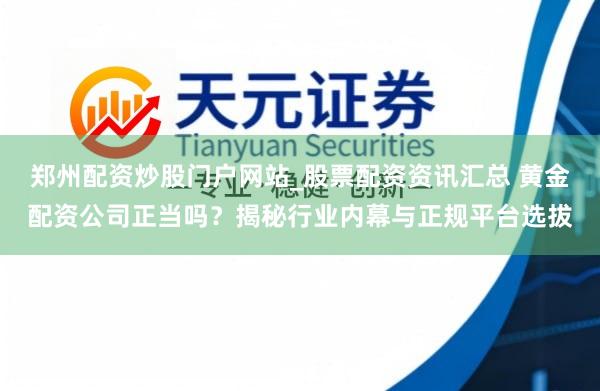 郑州配资炒股门户网站_股票配资资讯汇总 黄金配资公司正当吗？揭秘行业内幕与正规平台选拔