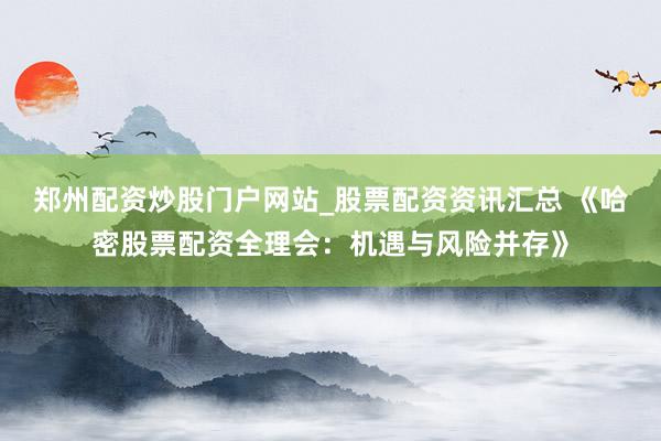 郑州配资炒股门户网站_股票配资资讯汇总 《哈密股票配资全理会：机遇与风险并存》