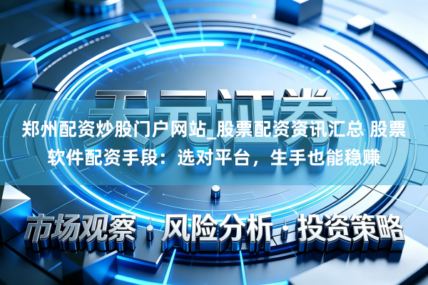 郑州配资炒股门户网站_股票配资资讯汇总 股票软件配资手段：选对平台，生手也能稳赚
