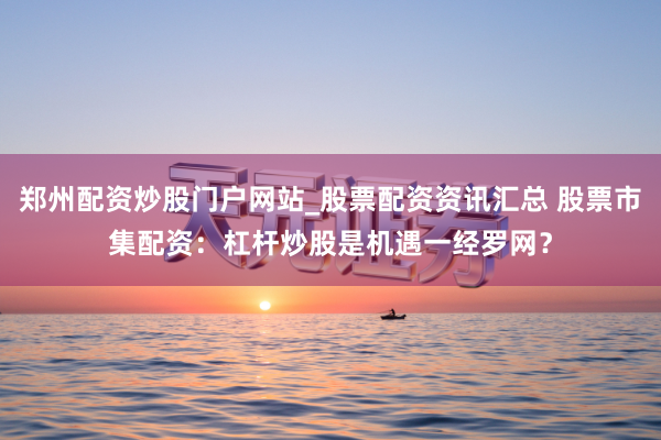 郑州配资炒股门户网站_股票配资资讯汇总 股票市集配资：杠杆炒股是机遇一经罗网？