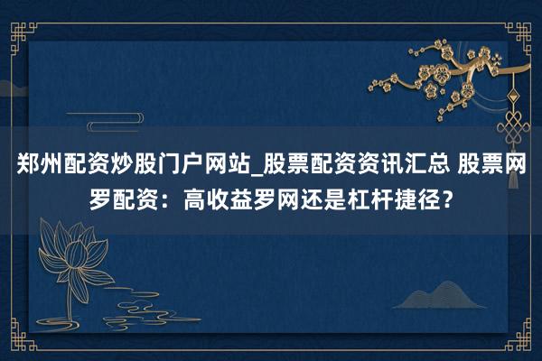 郑州配资炒股门户网站_股票配资资讯汇总 股票网罗配资：高收益罗网还是杠杆捷径？