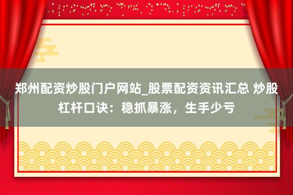 郑州配资炒股门户网站_股票配资资讯汇总 炒股杠杆口诀：稳抓暴涨，生手少亏