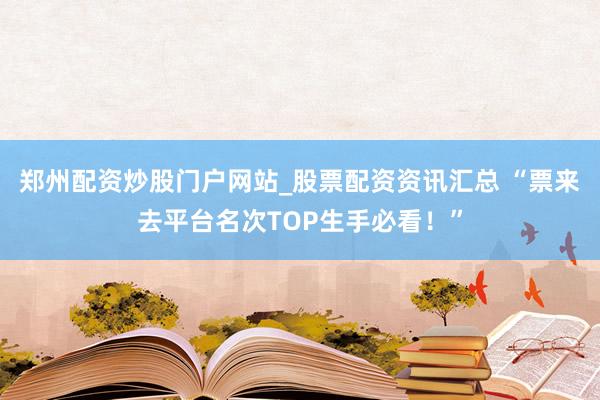 郑州配资炒股门户网站_股票配资资讯汇总 “票来去平台名次TOP生手必看！”