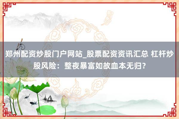 郑州配资炒股门户网站_股票配资资讯汇总 杠杆炒股风险：整夜暴富如故血本无归？