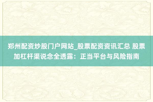 郑州配资炒股门户网站_股票配资资讯汇总 股票加杠杆渠说念全透露:正当平台与风险指南