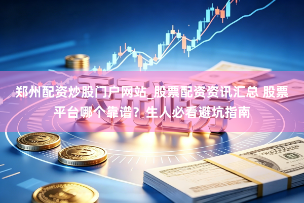郑州配资炒股门户网站_股票配资资讯汇总 股票平台哪个靠谱？生人必看避坑指南
