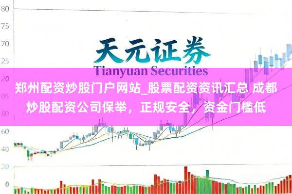 郑州配资炒股门户网站_股票配资资讯汇总 成都炒股配资公司保举，正规安全，资金门槛低