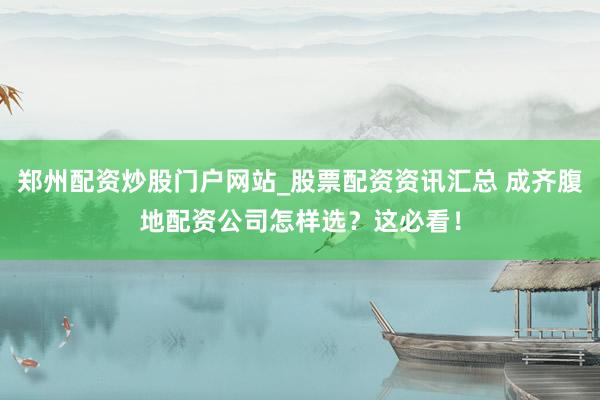郑州配资炒股门户网站_股票配资资讯汇总 成齐腹地配资公司怎样选？这必看！