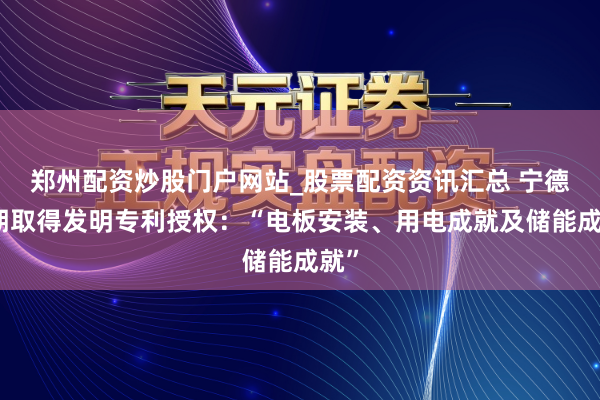 郑州配资炒股门户网站_股票配资资讯汇总 宁德时期取得发明专利授权：“电板安装、用电成就及储能成就”