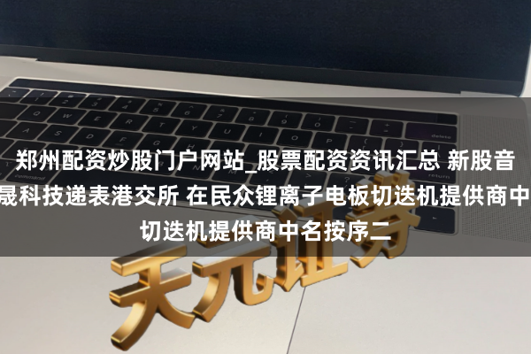 郑州配资炒股门户网站_股票配资资讯汇总 新股音书 | 格林晟科技递表港交所 在民众锂离子电板切迭机提供商中名按序二