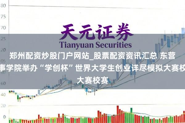郑州配资炒股门户网站_股票配资资讯汇总 东营作事学院举办“学创杯”世界大学生创业详尽模拟大赛校赛