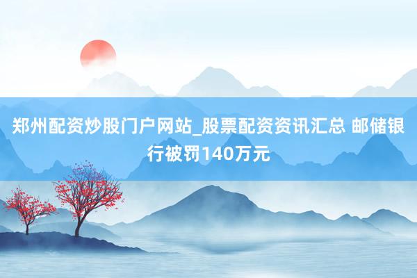 郑州配资炒股门户网站_股票配资资讯汇总 邮储银行被罚140万元