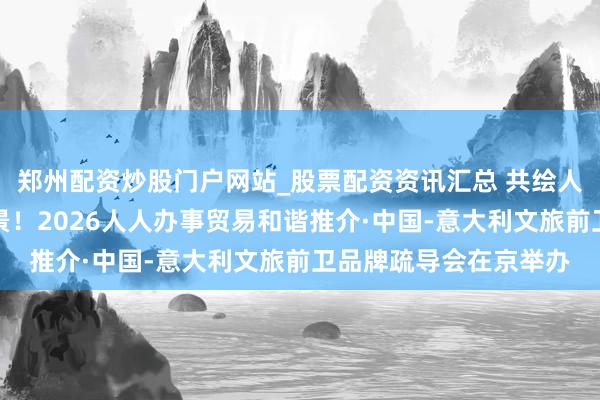 郑州配资炒股门户网站_股票配资资讯汇总 共绘人人好意思好消耗新图景！2026人人办事贸易和谐推介·中国-意大利文旅前卫品牌疏导会在京举办