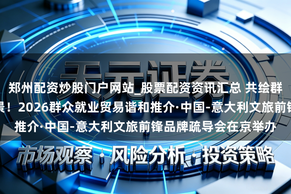 郑州配资炒股门户网站_股票配资资讯汇总 共绘群众好意思好奢华新图景！2026群众就业贸易谐和推介·中国-意大利文旅前锋品牌疏导会在京举办