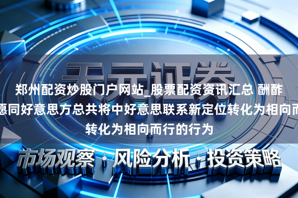 郑州配资炒股门户网站_股票配资资讯汇总 酬酢部：中方愿同好意思方总共将中好意思联系新定位转化为相向而行的行为