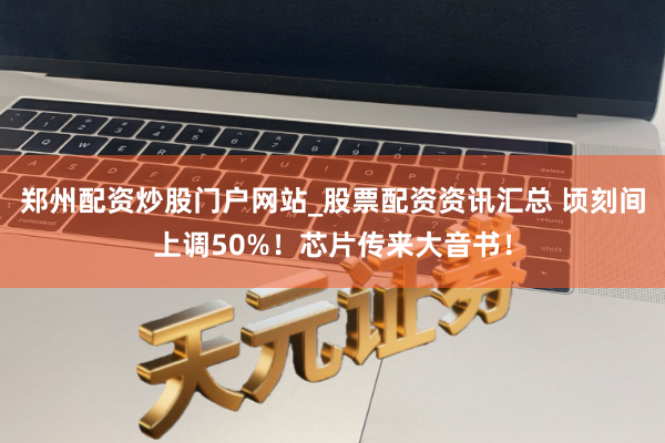 郑州配资炒股门户网站_股票配资资讯汇总 顷刻间上调50%!芯片传来大音书!