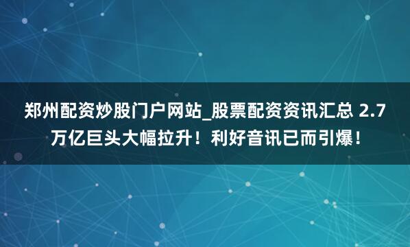 郑州配资炒股门户网站_股票配资资讯汇总 2.7万亿巨头大幅拉升!利好音讯已而引爆!