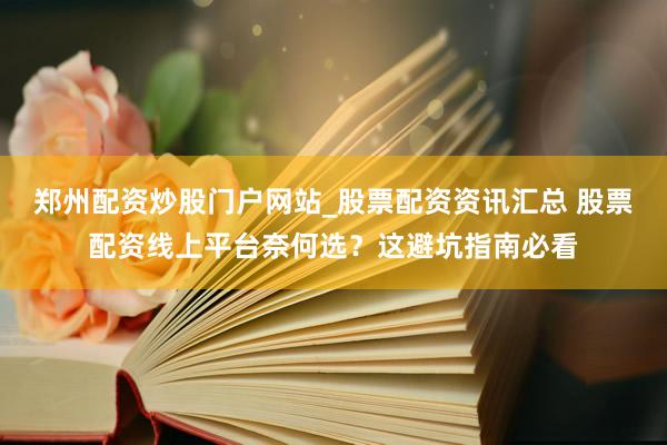 郑州配资炒股门户网站_股票配资资讯汇总 股票配资线上平台奈何选?这避坑指南必看