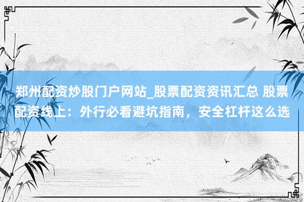 郑州配资炒股门户网站_股票配资资讯汇总 股票配资线上:外行必看避坑指南,安全杠杆这么选