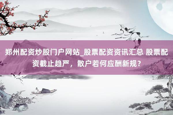 郑州配资炒股门户网站_股票配资资讯汇总 股票配资截止趋严,散户若何应酬新规?