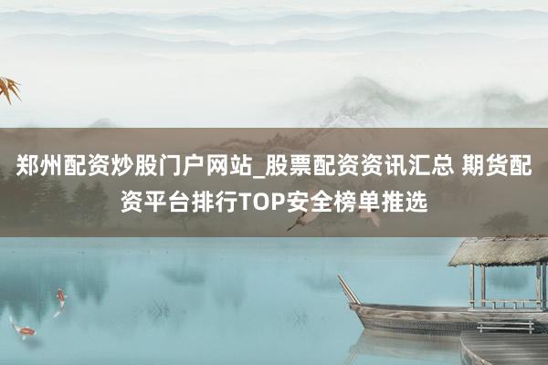 郑州配资炒股门户网站_股票配资资讯汇总 期货配资平台排行TOP安全榜单推选