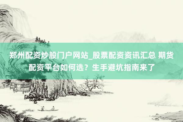 郑州配资炒股门户网站_股票配资资讯汇总 期货配资平台如何选？生手避坑指南来了