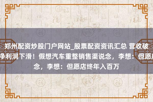 郑州配资炒股门户网站_股票配资资讯汇总 营收破1100亿元，净利润下滑！假想汽车重整销售渠说念，李想：但愿店终年入百万