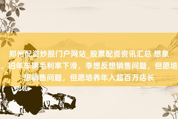 郑州配资炒股门户网站_股票配资资讯汇总 想象汽车蚁合三年盈利，旧年车辆毛利率下滑，李想反想销售问题，但愿培养年入超百万店长