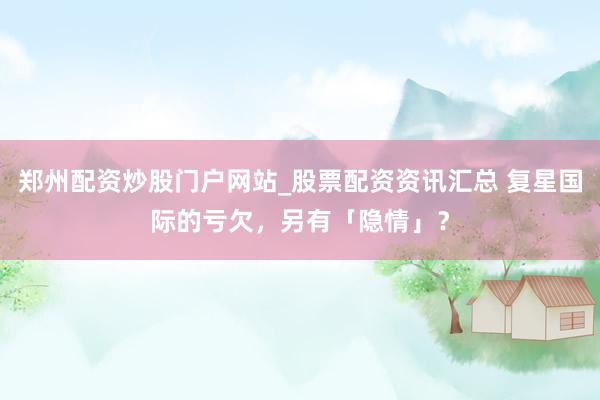 郑州配资炒股门户网站_股票配资资讯汇总 复星国际的亏欠，另有「隐情」？