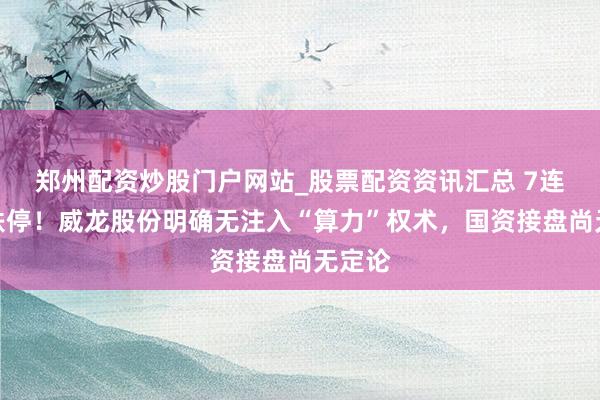郑州配资炒股门户网站_股票配资资讯汇总 7连板后跌停！威龙股份明确无注入“算力”权术，国资接盘尚无定论