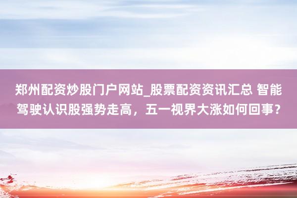 郑州配资炒股门户网站_股票配资资讯汇总 智能驾驶认识股强势走高，五一视界大涨如何回事？