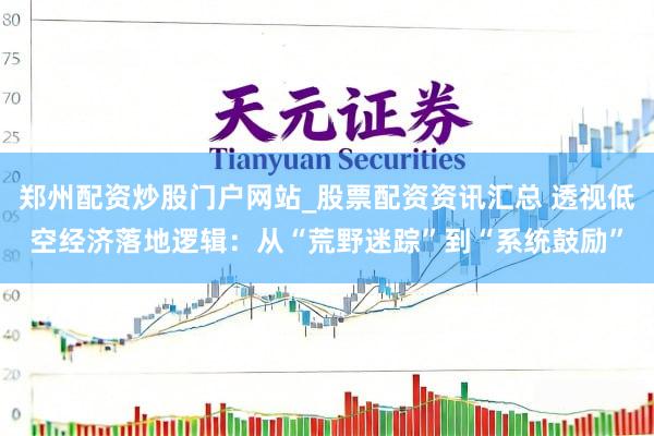 郑州配资炒股门户网站_股票配资资讯汇总 透视低空经济落地逻辑：从“荒野迷踪”到“系统鼓励”