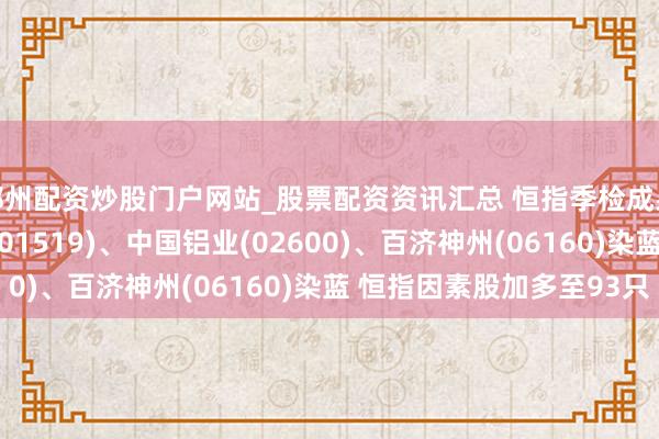 郑州配资炒股门户网站_股票配资资讯汇总 恒指季检成果公布:极兔速递-W(01519)、中国铝业(02600)、百济神州(06160)染蓝 恒指因素股加多至93只