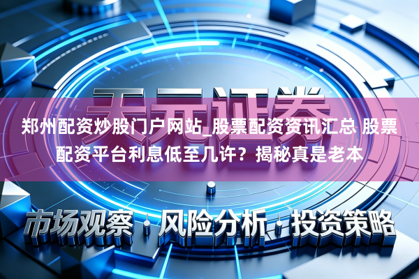 郑州配资炒股门户网站_股票配资资讯汇总 股票配资平台利息低至几许？揭秘真是老本