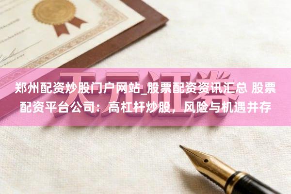 郑州配资炒股门户网站_股票配资资讯汇总 股票配资平台公司:高杠杆炒股,风险与机遇并存